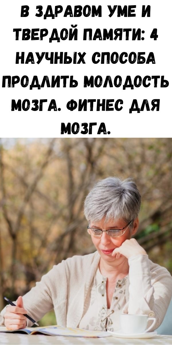 В здравом уме и твердой памяти: 4 научных способа продлить молодость мозга. Фитнес для мозга.