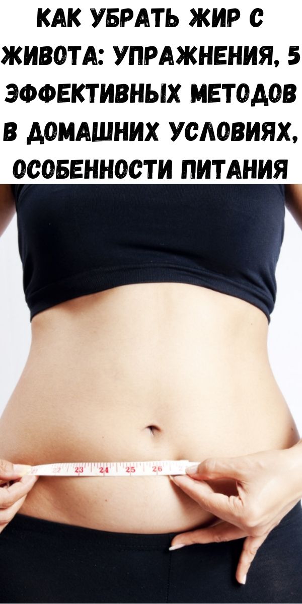 Как убрать жир с живота: упражнения, 5 эффективных методов в домашних условиях, особенности питания