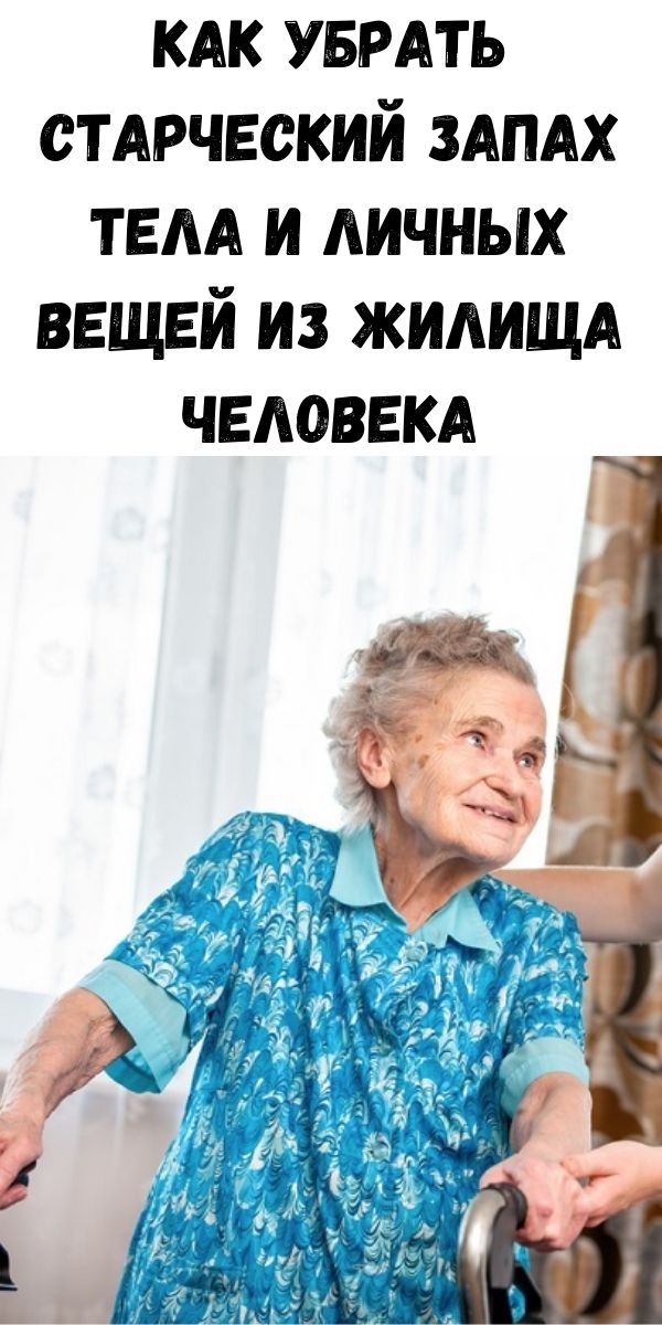 Как убрать старческий запах тела и личных вещей из жилища человека. У одних он появляется в 75 лет, у других &mdash; в 30.