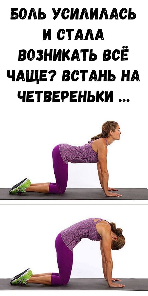 Боль усилилась и стала возникать всё чаще? Встань на четвереньки, руки расставь широко&hellip;