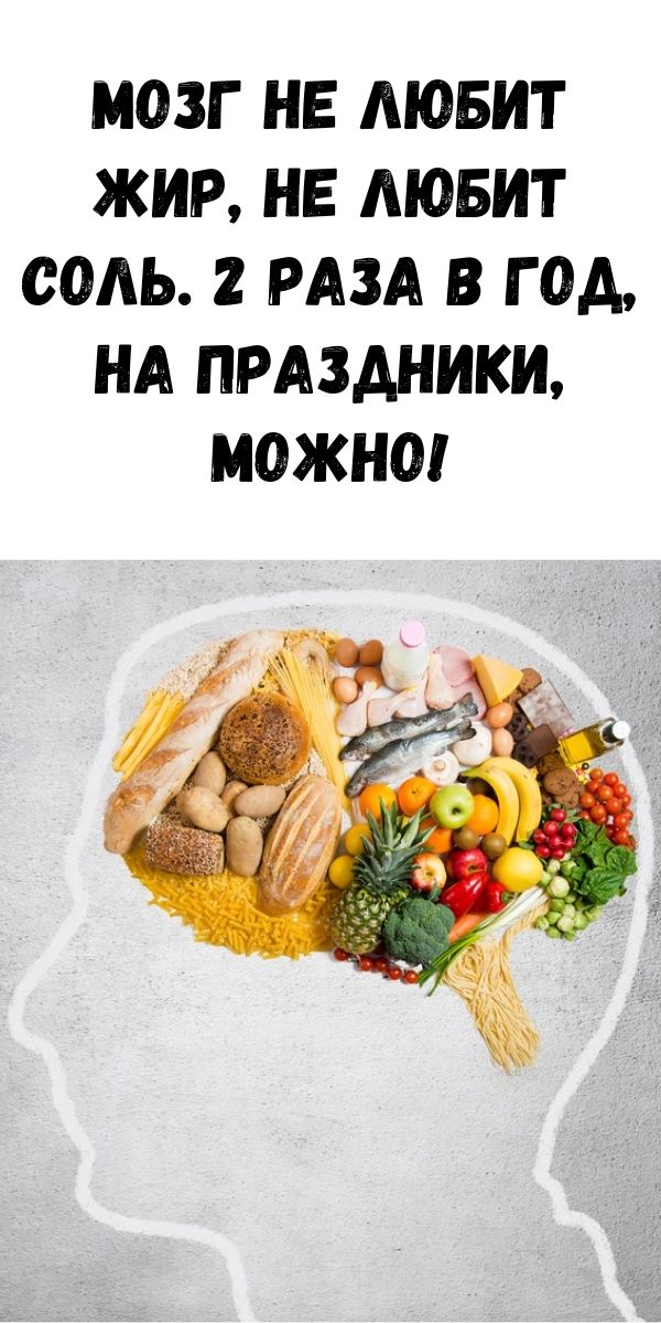 Мозг не любит жир, не любит соль. 2 раза в год, на праздники, можно!