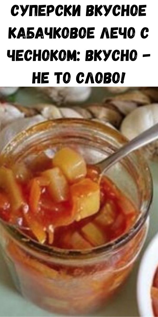 Суперски вкусное кабачковое лечо с чесноком: вкусно - не то слово!