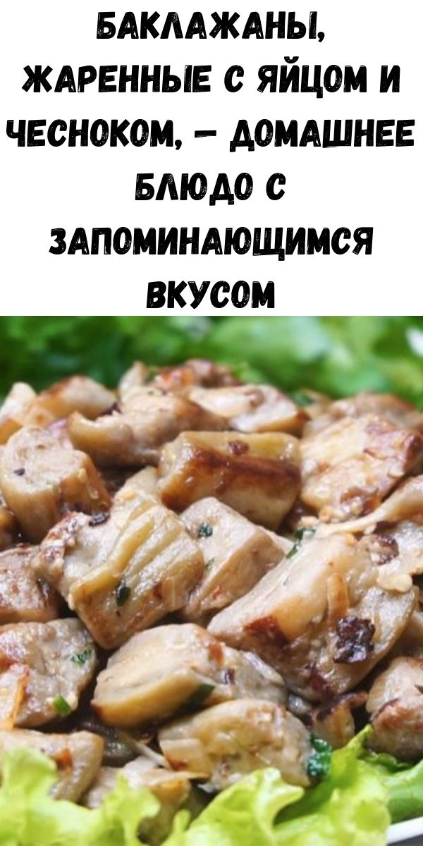 Баклажаны, жаренные с яйцом и чесноком, &mdash; домашнее блюдо с запоминающимся вкусом