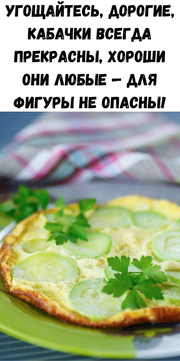Угощайтесь, дорогие, кабачки всегда прекрасны, хороши они любые &mdash; для фигуры не опасны!