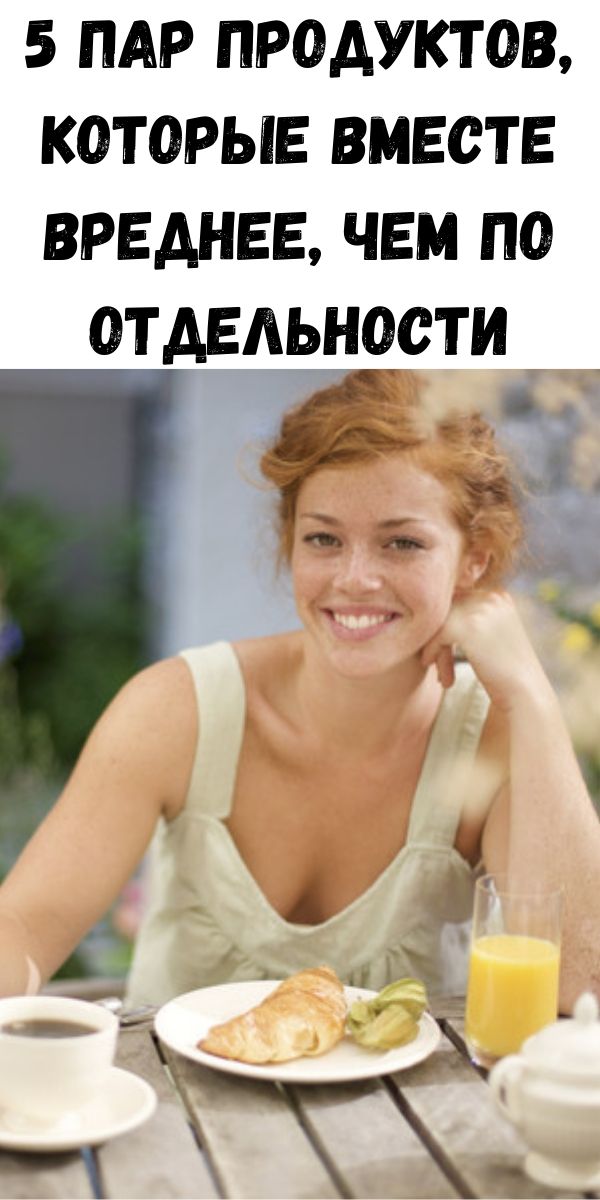 5 пар продуктов, которые вместе вреднее, чем по отдельности