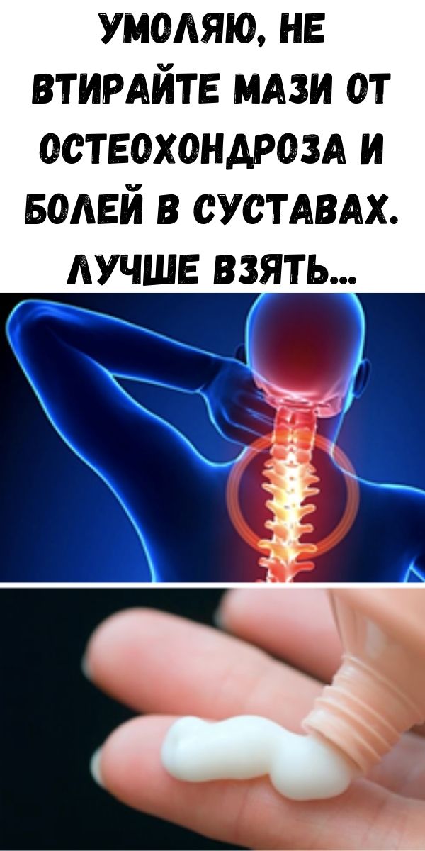 Умоляю, не втирайте мази от остеохондроза и болей в суставах. Лучше взять...