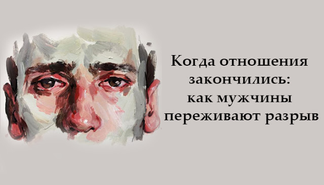 Когда отношения закончились: как мужчины переживают разрыв Когда отношения закончились: как мужчины переживают разрыв