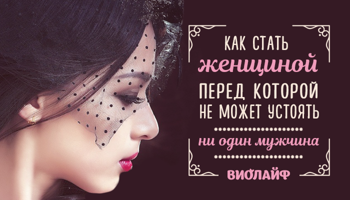 Как стать женщиной, перед которой не может устоять ни один мужчина